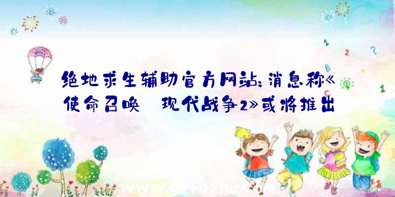 绝地求生辅助官方网站：消息称《使命召唤:现代战争2》或将推出僵尸模式